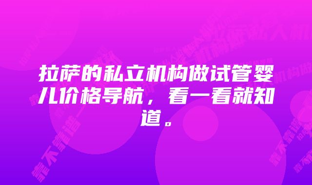 拉萨的私立机构做试管婴儿价格导航，看一看就知道。