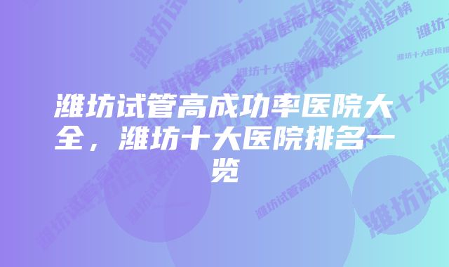 潍坊试管高成功率医院大全，潍坊十大医院排名一览