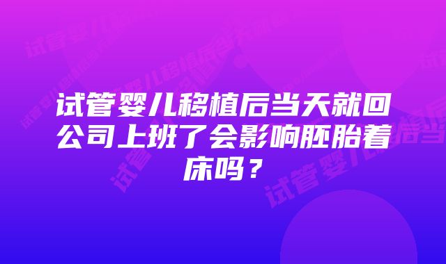 试管婴儿移植后当天就回公司上班了会影响胚胎着床吗？