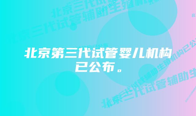 北京第三代试管婴儿机构已公布。