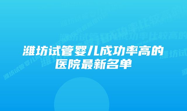 潍坊试管婴儿成功率高的医院最新名单