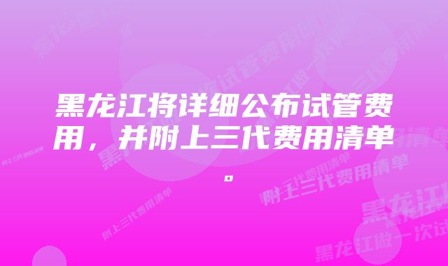 黑龙江将详细公布试管费用，并附上三代费用清单。