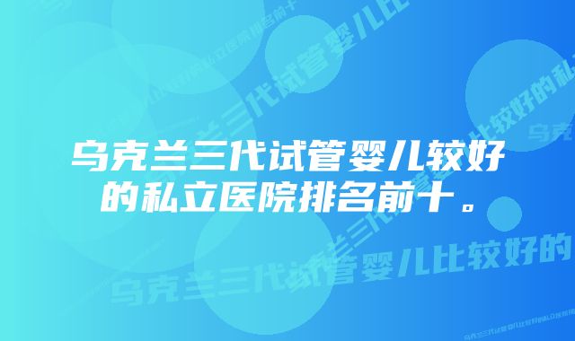 乌克兰三代试管婴儿较好的私立医院排名前十。