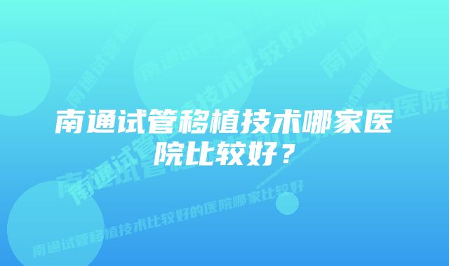 南通试管移植技术哪家医院比较好？