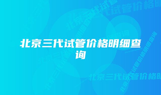 北京三代试管价格明细查询