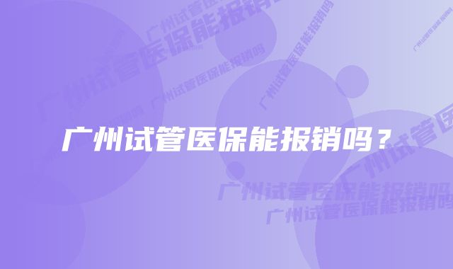 广州试管医保能报销吗？