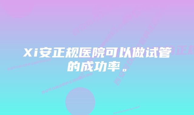 Xi安正规医院可以做试管的成功率。