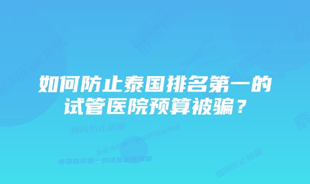 如何防止泰国排名第一的试管医院预算被骗？