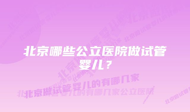 北京哪些公立医院做试管婴儿？