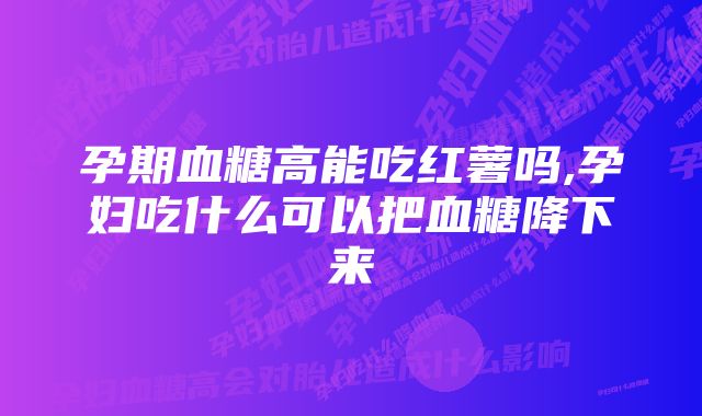 孕期血糖高能吃红薯吗,孕妇吃什么可以把血糖降下来