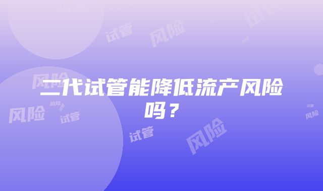 二代试管能降低流产风险吗？