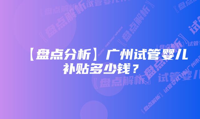 【盘点分析】广州试管婴儿补贴多少钱？