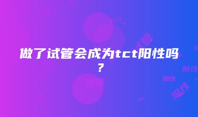 做了试管会成为tct阳性吗？