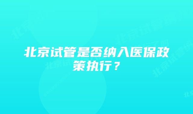 北京试管是否纳入医保政策执行？