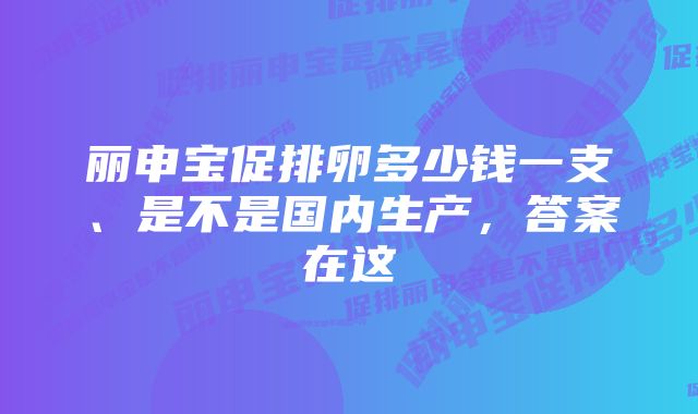 丽申宝促排卵多少钱一支、是不是国内生产，答案在这