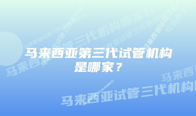 马来西亚第三代试管机构是哪家？