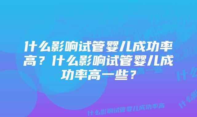 什么影响试管婴儿成功率高？什么影响试管婴儿成功率高一些？