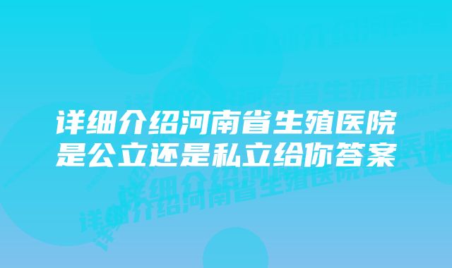 详细介绍河南省生殖医院是公立还是私立给你答案