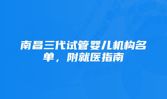 南昌三代试管婴儿机构名单，附就医指南