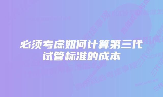 必须考虑如何计算第三代试管标准的成本