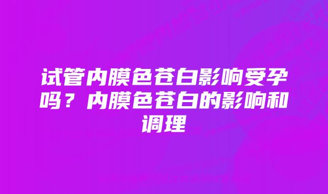 试管内膜色苍白影响受孕吗？内膜色苍白的影响和调理