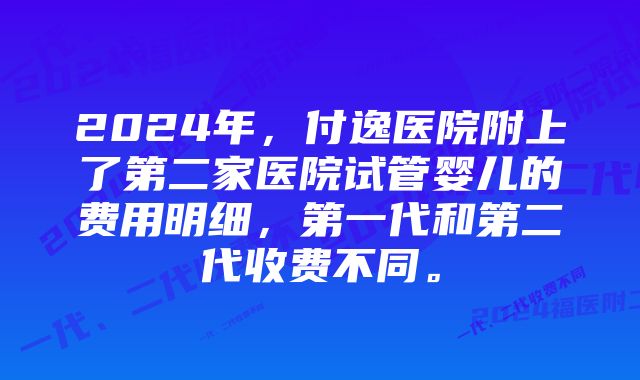 2024年，付逸医院附上了第二家医院试管婴儿的费用明细，第一代和第二代收费不同。