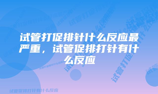 试管打促排针什么反应最严重，试管促排打针有什么反应