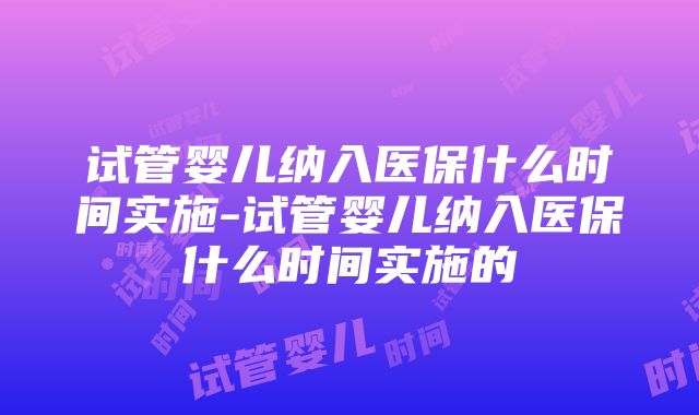 试管婴儿纳入医保什么时间实施-试管婴儿纳入医保什么时间实施的