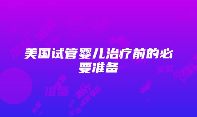 美国试管婴儿治疗前的必要准备