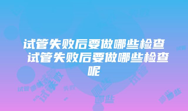 试管失败后要做哪些检查 试管失败后要做哪些检查呢