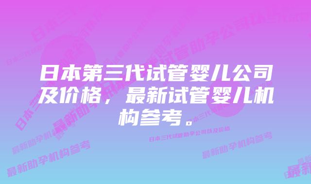 日本第三代试管婴儿公司及价格，最新试管婴儿机构参考。