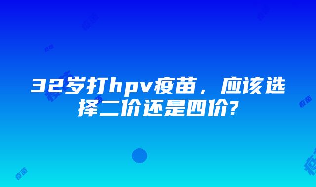 32岁打hpv疫苗，应该选择二价还是四价?