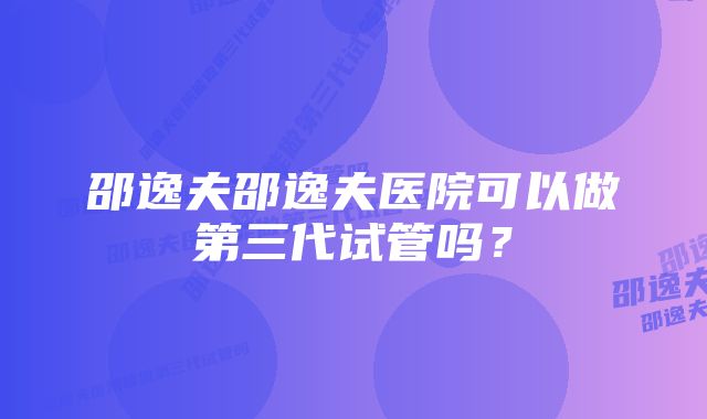 邵逸夫邵逸夫医院可以做第三代试管吗？