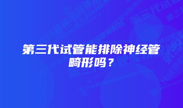 第三代试管能排除神经管畸形吗？