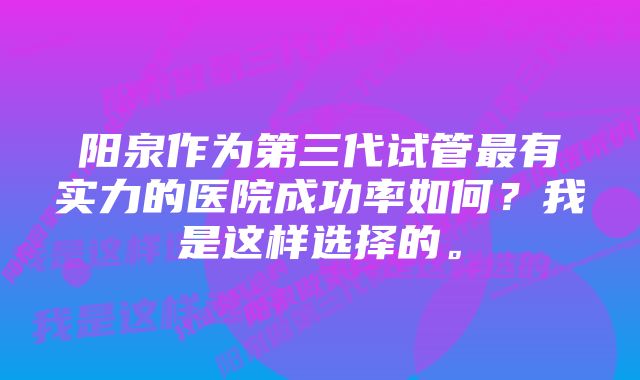 阳泉作为第三代试管最有实力的医院成功率如何？我是这样选择的。