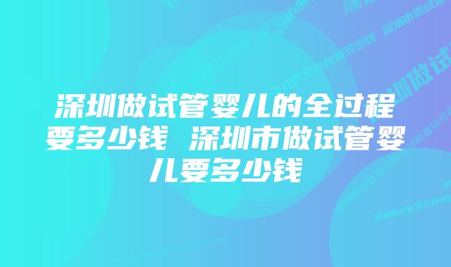 深圳做试管婴儿的全过程要多少钱 深圳市做试管婴儿要多少钱