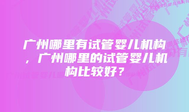 广州哪里有试管婴儿机构，广州哪里的试管婴儿机构比较好？