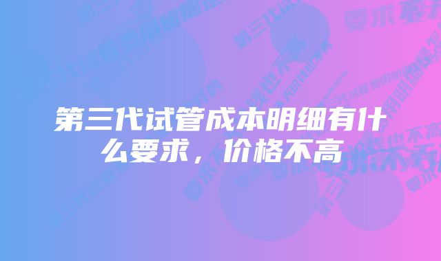 第三代试管成本明细有什么要求，价格不高