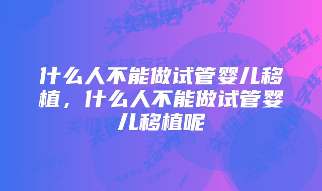 什么人不能做试管婴儿移植，什么人不能做试管婴儿移植呢