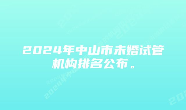 2024年中山市未婚试管机构排名公布。