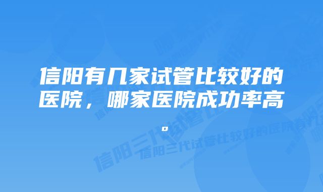 信阳有几家试管比较好的医院，哪家医院成功率高。