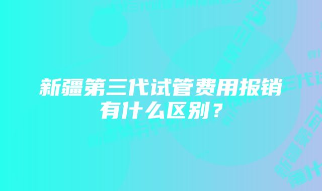 新疆第三代试管费用报销有什么区别？