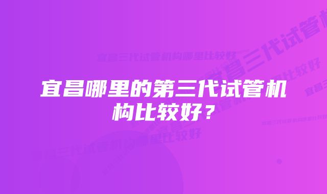 宜昌哪里的第三代试管机构比较好？