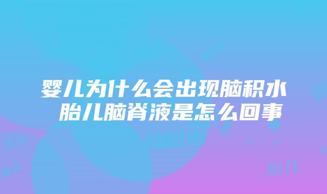 婴儿为什么会出现脑积水 胎儿脑脊液是怎么回事