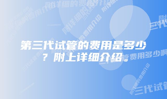 第三代试管的费用是多少？附上详细介绍。