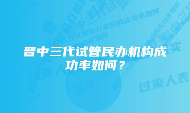 晋中三代试管民办机构成功率如何？