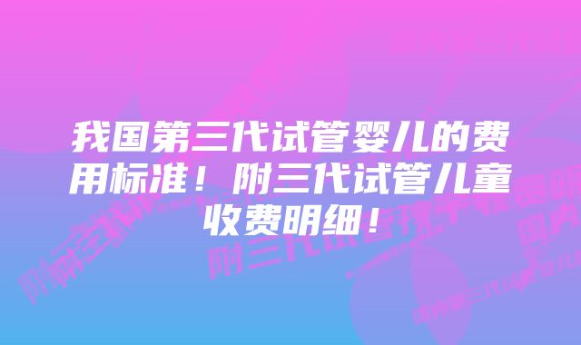 我国第三代试管婴儿的费用标准！附三代试管儿童收费明细！