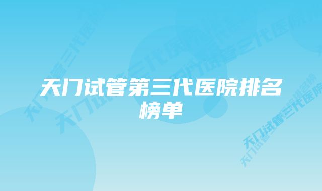 天门试管第三代医院排名榜单