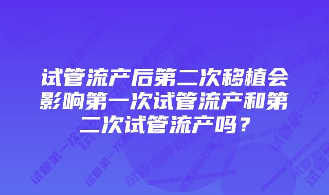 试管流产后第二次移植会影响第一次试管流产和第二次试管流产吗？