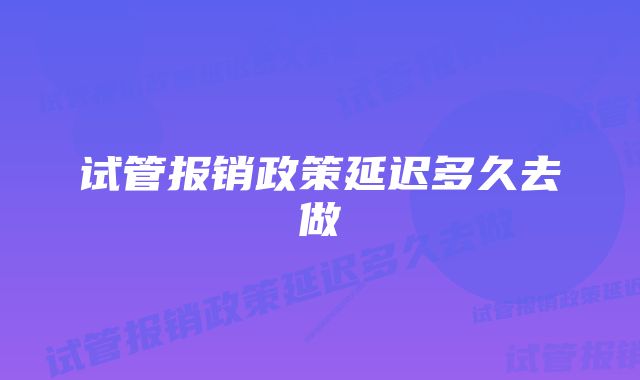 试管报销政策延迟多久去做